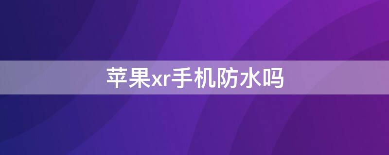 iPhonexr手机防水吗 iphonexr防水吗可以拿去洗吗