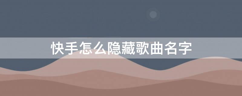 快手怎么隐藏歌曲名字（快手怎么隐藏歌曲名字和歌词）