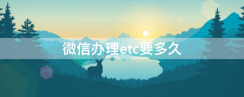 微信办理etc要多久 微信办理etc要多久到账