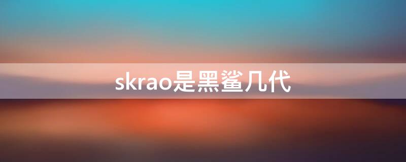 skrao是黑鲨几代（黑鲨skrao是什么型号）