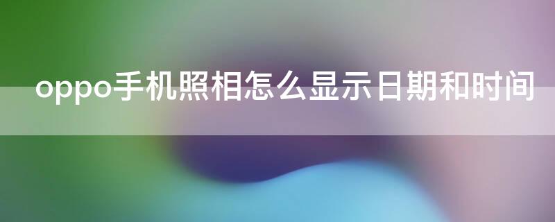 oppo手机照相怎么显示日期和时间 oppo手机照相怎么显示日期和时间地点