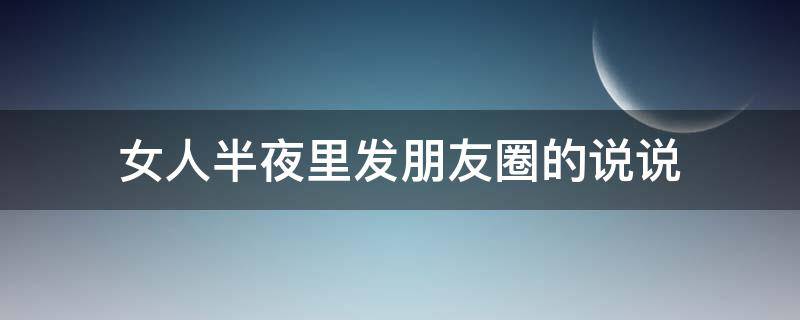 女人半夜里发朋友圈的说说（女人半夜里发朋友圈的说说句子）