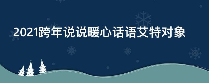 2021跨年说说暖心话语艾特对象 2021跨年说说暖心话语艾特对象怎么写