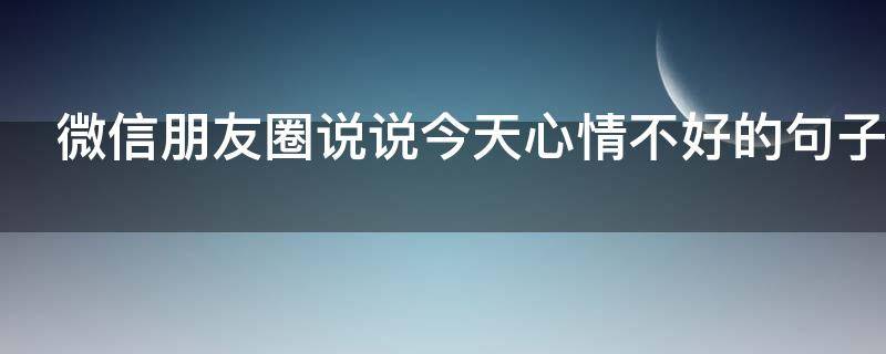 微信朋友圈说说今天心情不好的句子（微信朋友圈说说今天心情不好的句子搞笑）