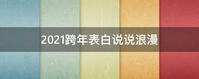 2021跨年表白说说浪漫（2021年跨年表白句子）