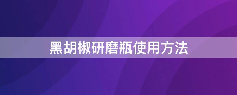 黑胡椒研磨瓶使用方法 黑胡椒研磨瓶使用方法图解