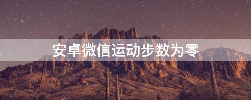 安卓微信运动步数为零（安卓微信运动步数为零怎么回事）