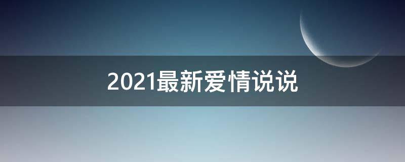 2021最新爱情说说 2021最新爱情说说大全短句甜蜜