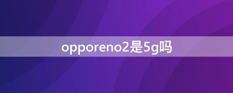 opporeno2是5g吗 opporeno2是5g手机吗