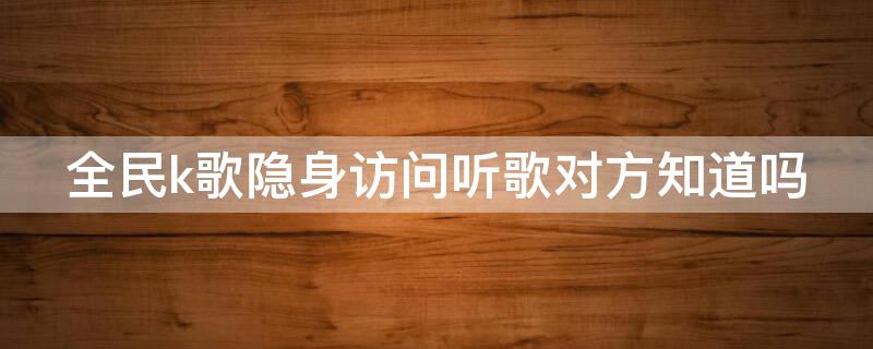 全民k歌隐身访问听歌对方知道吗 全民k歌隐身访问听歌对方知道吗对方也是会员