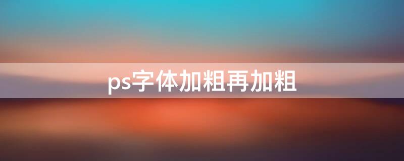 ps字体加粗再加粗 ps字体加粗再加粗怎么弄