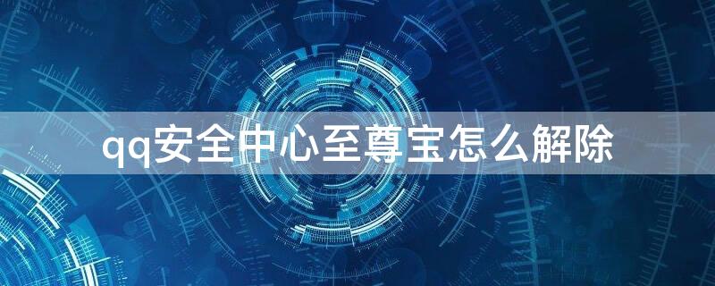 qq安全中心至尊宝怎么解除 qq安全中心至尊宝什么意思