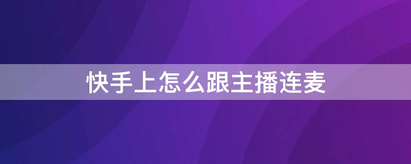 快手上怎么跟主播连麦 快手上怎么跟主播连麦唱歌