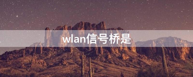 wlan信号桥是（wlan信号桥是什么意思,需不需要打开）