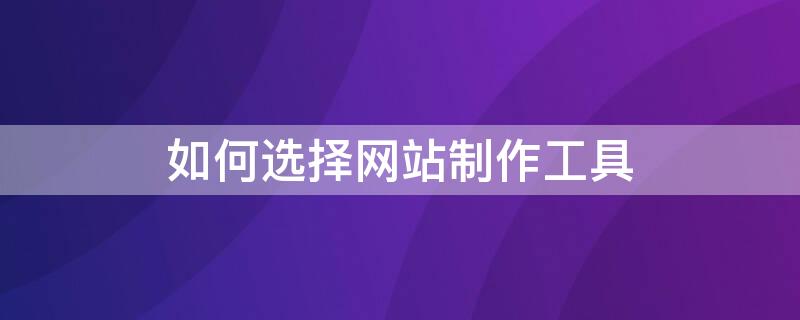 如何选择网站制作工具 如何选择网站制作工具呢