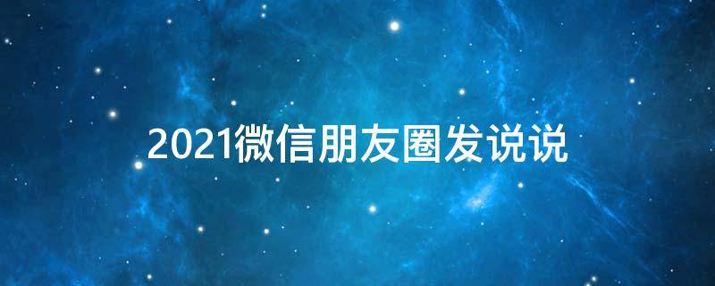 2021微信朋友圈发说说 2021朋友圈发表说说