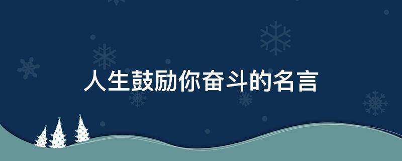 人生鼓励你奋斗的名言 人生鼓励你奋斗的名言警句