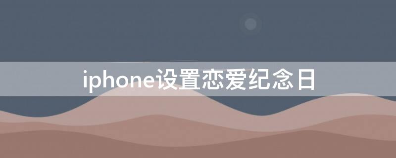 iPhone设置恋爱纪念日（苹果设置恋爱纪念日）