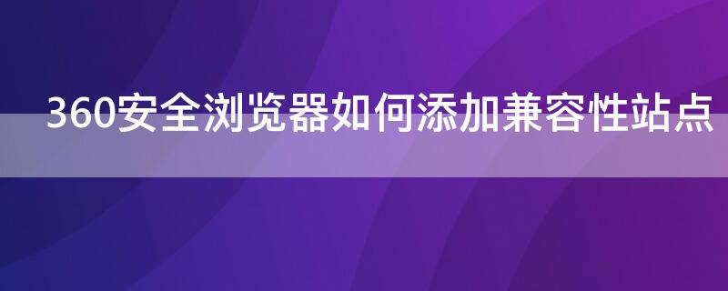 360安全浏览器如何添加兼容性站点 360安全浏览器怎么添加兼容性站点