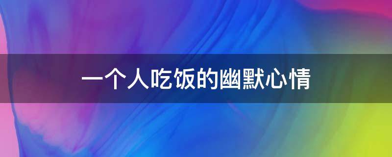 一个人吃饭的幽默心情 一个人吃饭的幽默心情短句