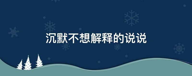 沉默不想解释的说说（不想解释只想沉默）