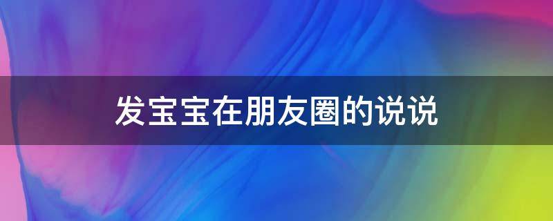 发宝宝在朋友圈的说说 发宝宝在朋友圈的说说搞笑