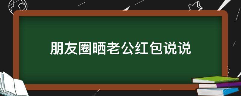 朋友圈晒老公红包说说 朋友圈晒老公红包说说文案