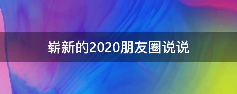 崭新的2020朋友圈说说（崭新的2020朋友圈说说句子）