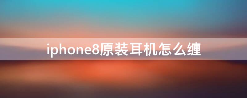 iPhone8原装耳机怎么缠 苹果8耳机怎么绕回塑料盒