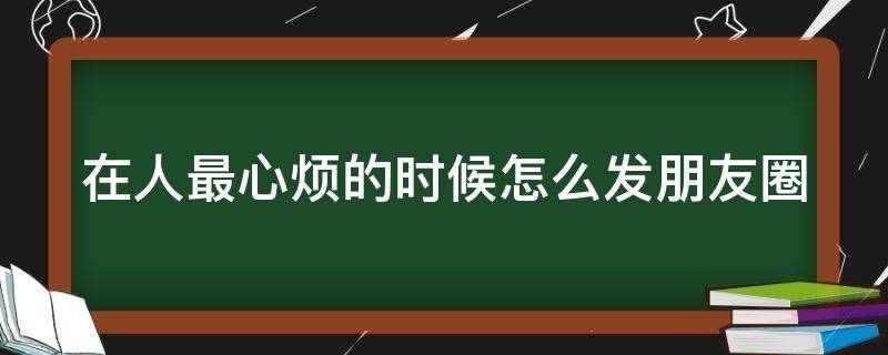 在人最心烦的时候怎么发朋友圈（人心烦的时候说说）