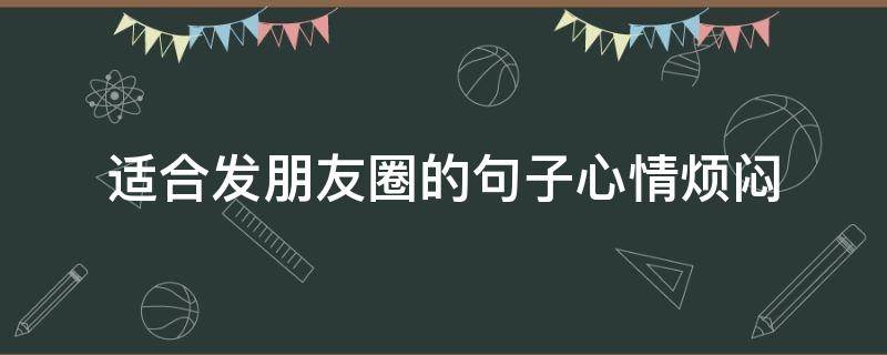 适合发朋友圈的句子心情烦闷（适合发朋友圈心情烦躁的句子）