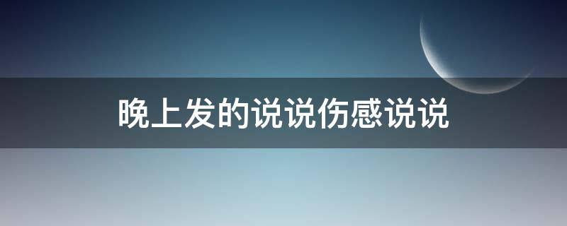 晚上发的说说伤感说说（晚上发的说说伤感说说短句）