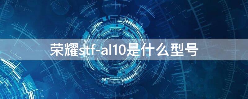 荣耀stf-al10是什么型号（荣耀stf al10）