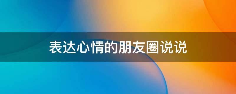 表达心情的朋友圈说说 表达心情的朋友圈说说图片