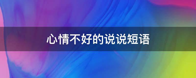 心情不好的说说短语（心情不好的说说短语致自己）