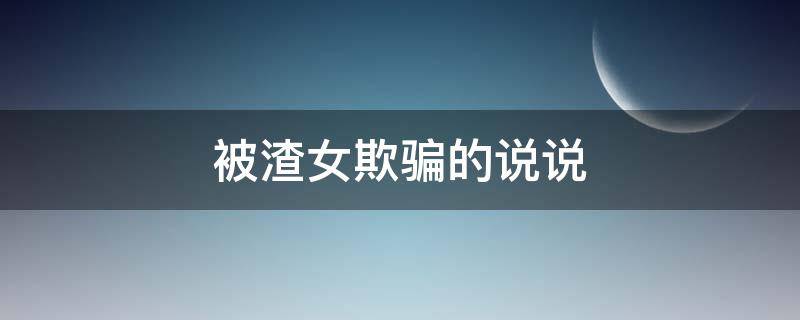 被渣女欺骗的说说 被渣女欺骗的说说搞笑