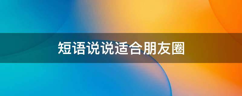 短语说说适合朋友圈 短语说说适合朋友圈的句子