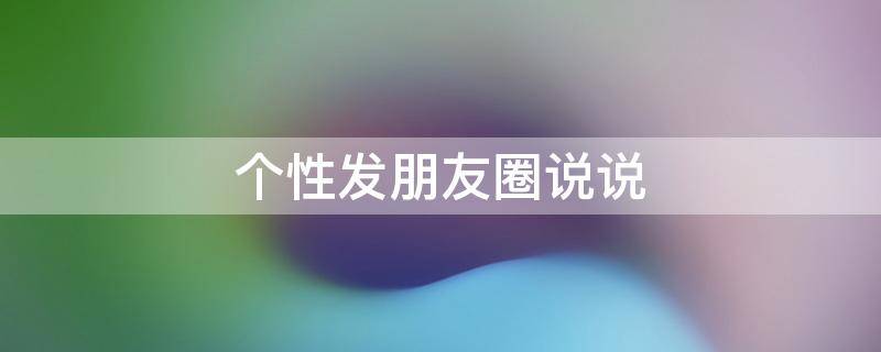 个性发朋友圈说说 个性发朋友圈说说心情短语