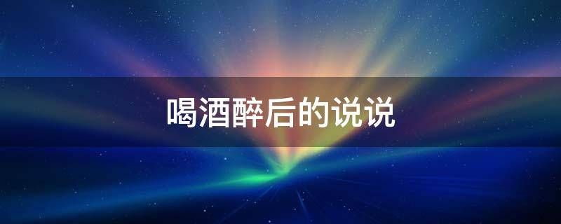 喝酒醉后的说说 喝酒醉的说说心情短语