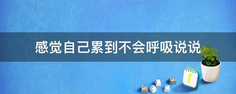 感觉自己累到不会呼吸说说（累到不能呼吸的说说）