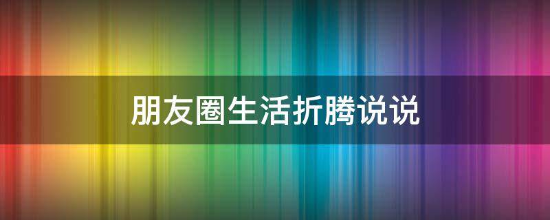 朋友圈生活折腾说说 朋友圈生活折腾说说图片