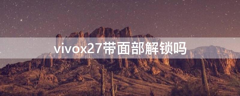 vivox27带面部解锁吗（vivox27带面容解锁吗）