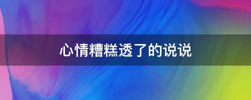 心情糟糕透了的说说（心情糟糕透了的说说图片）