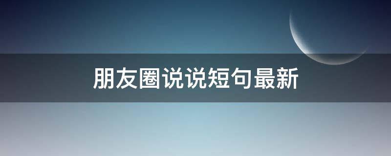 朋友圈说说短句最新 朋友圈说说短句最新文案