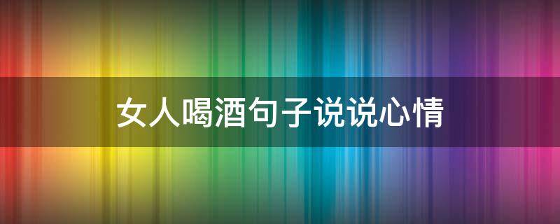 女人喝酒句子说说心情 女人喝酒句子说说心情搞笑