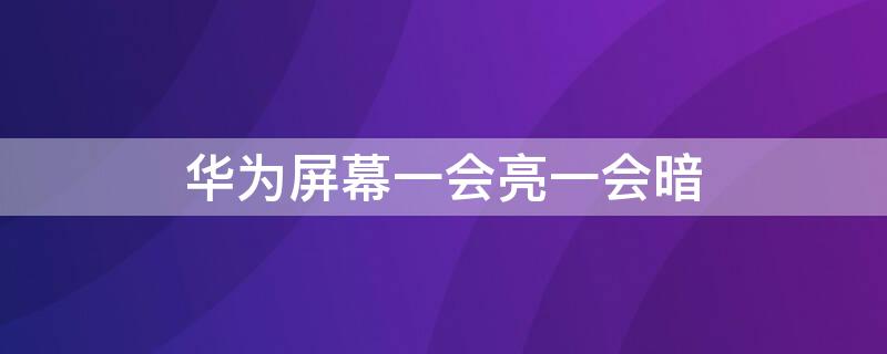 华为屏幕一会亮一会暗（华为屏幕一会亮一会暗怎么回事）