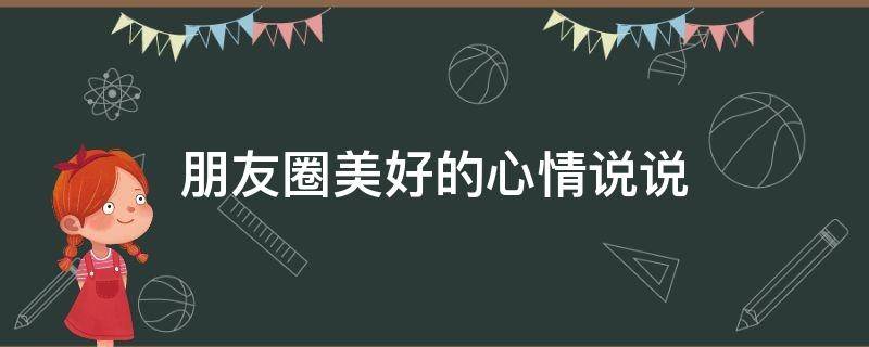 朋友圈美好的心情说说（朋友圈美好的心情说说简短）