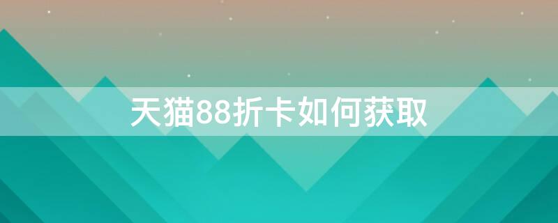 天猫88折卡如何获取（天猫88折卡如何获取优惠券）