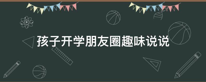 孩子开学朋友圈趣味说说 孩子开学朋友圈趣味说说搞笑