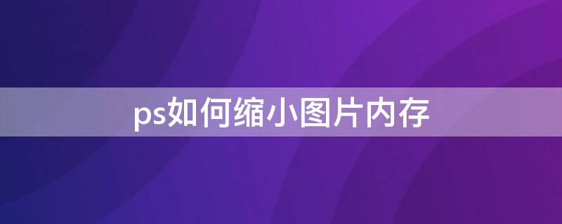 ps如何缩小图片内存（ps如何缩小图片内存变小）